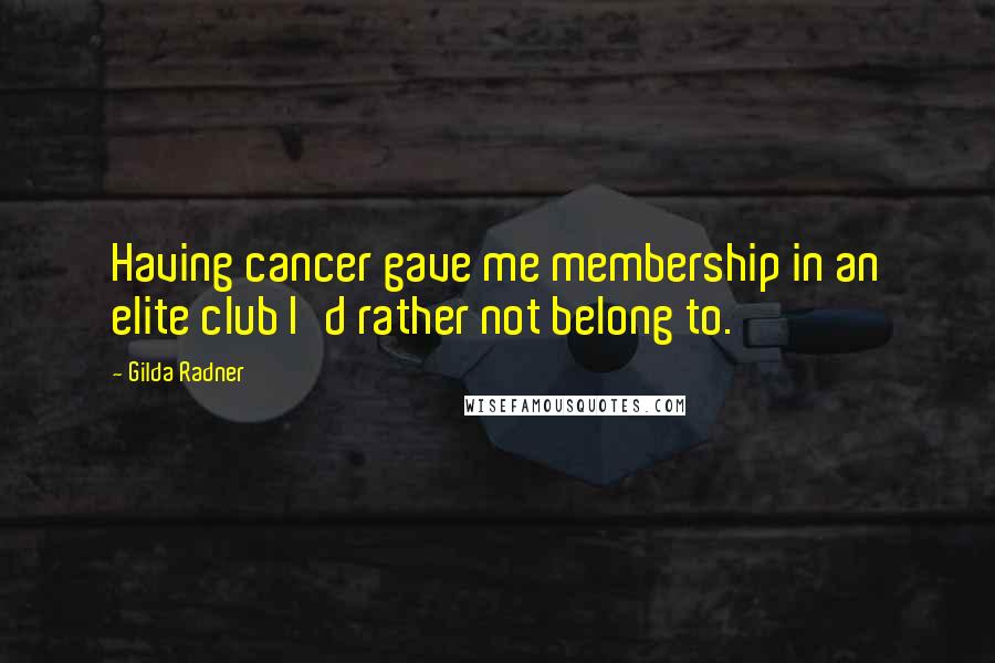 Gilda Radner Quotes: Having cancer gave me membership in an elite club I'd rather not belong to.