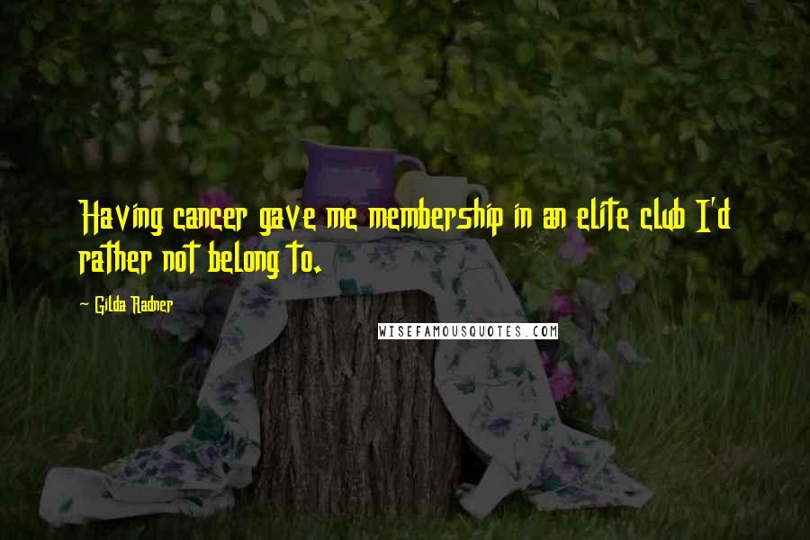 Gilda Radner Quotes: Having cancer gave me membership in an elite club I'd rather not belong to.