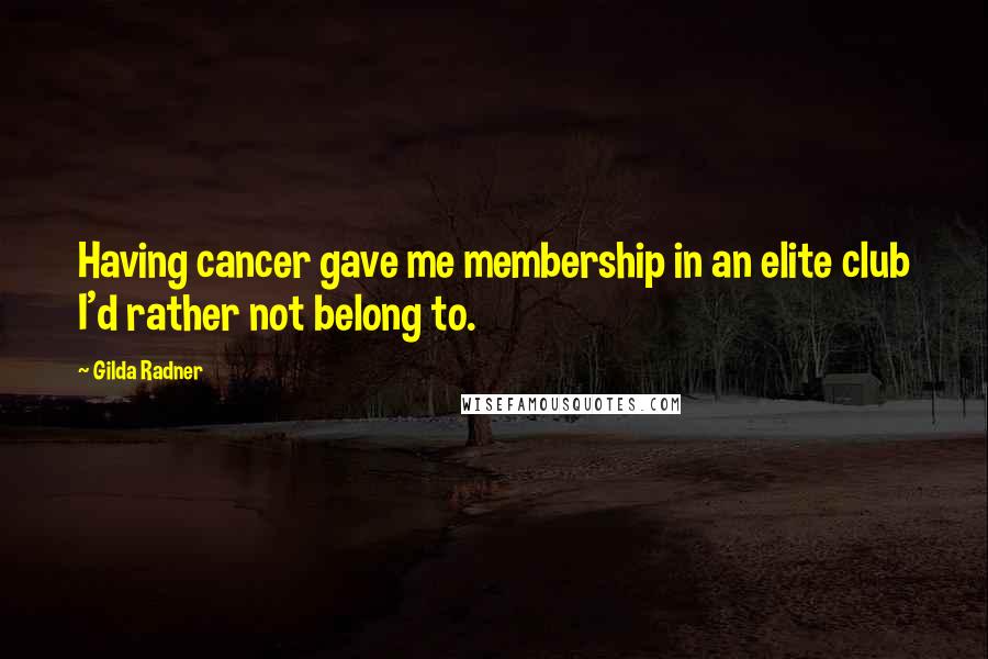 Gilda Radner Quotes: Having cancer gave me membership in an elite club I'd rather not belong to.