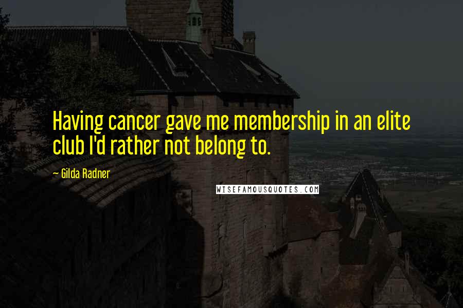 Gilda Radner Quotes: Having cancer gave me membership in an elite club I'd rather not belong to.