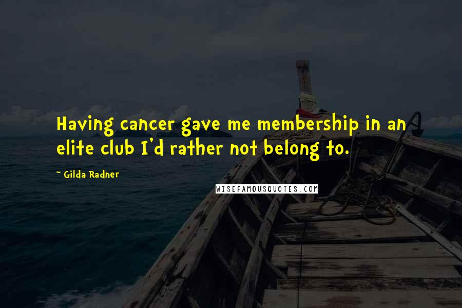 Gilda Radner Quotes: Having cancer gave me membership in an elite club I'd rather not belong to.