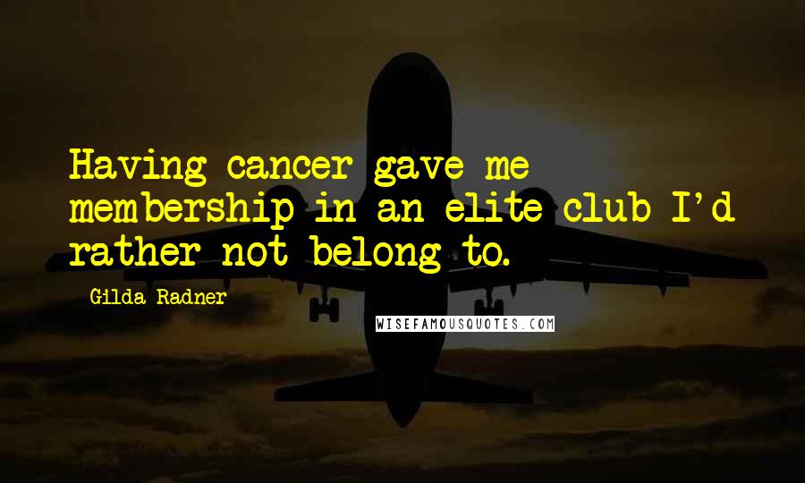 Gilda Radner Quotes: Having cancer gave me membership in an elite club I'd rather not belong to.