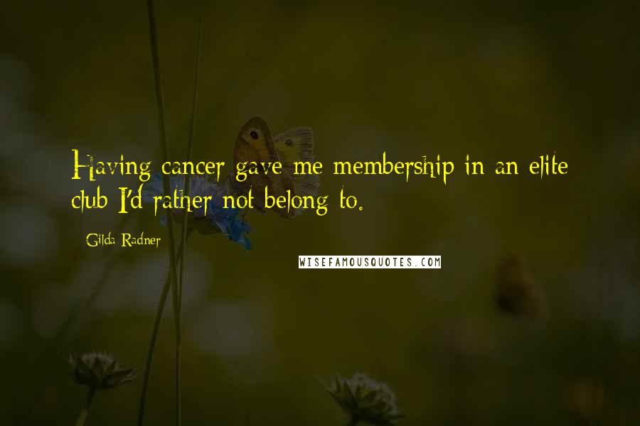 Gilda Radner Quotes: Having cancer gave me membership in an elite club I'd rather not belong to.