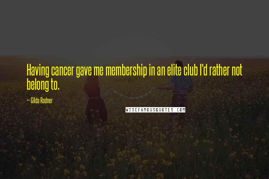 Gilda Radner Quotes: Having cancer gave me membership in an elite club I'd rather not belong to.