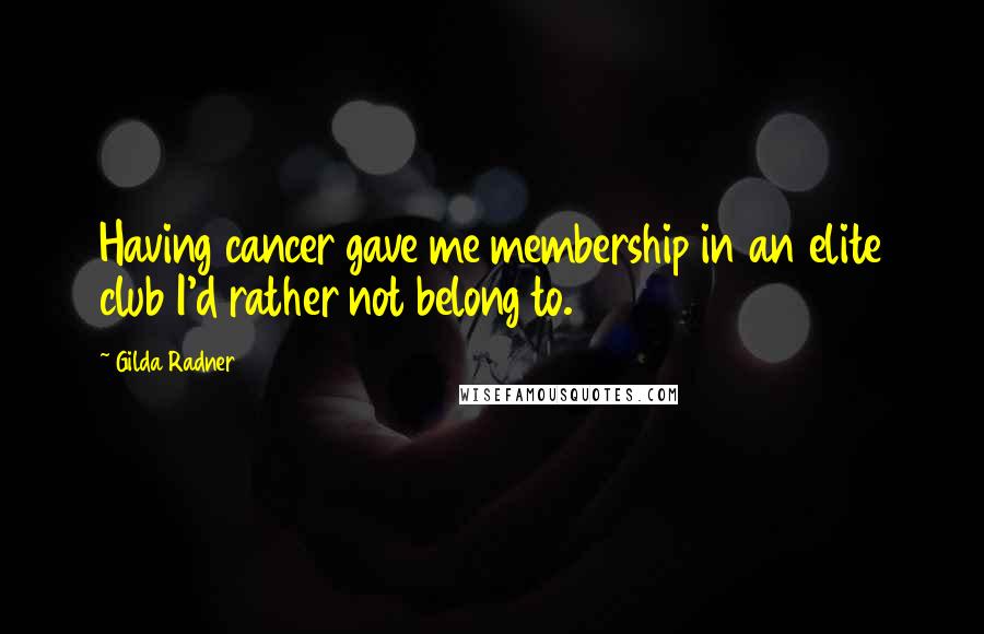 Gilda Radner Quotes: Having cancer gave me membership in an elite club I'd rather not belong to.