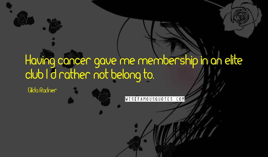 Gilda Radner Quotes: Having cancer gave me membership in an elite club I'd rather not belong to.