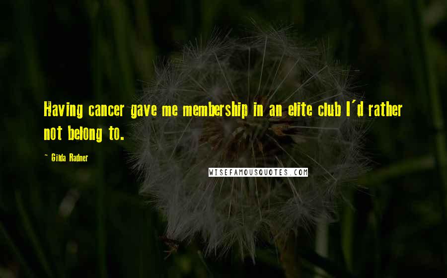 Gilda Radner Quotes: Having cancer gave me membership in an elite club I'd rather not belong to.