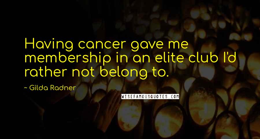 Gilda Radner Quotes: Having cancer gave me membership in an elite club I'd rather not belong to.