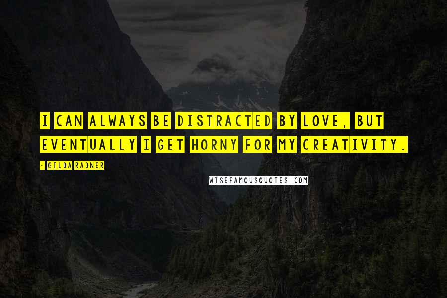 Gilda Radner Quotes: I can always be distracted by love, but eventually I get horny for my creativity.
