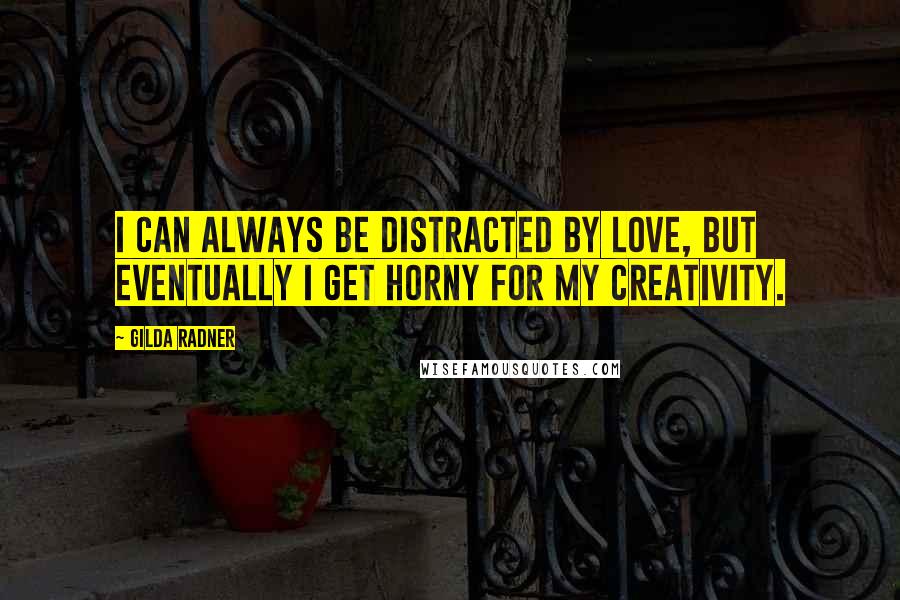 Gilda Radner Quotes: I can always be distracted by love, but eventually I get horny for my creativity.