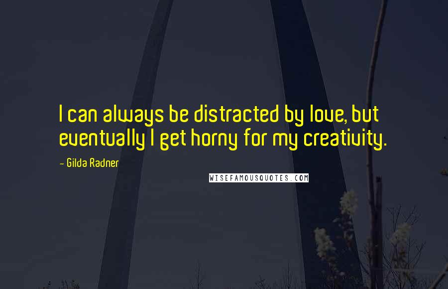 Gilda Radner Quotes: I can always be distracted by love, but eventually I get horny for my creativity.