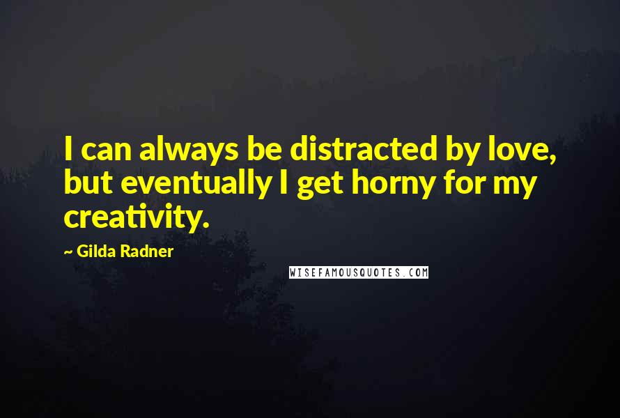 Gilda Radner Quotes: I can always be distracted by love, but eventually I get horny for my creativity.