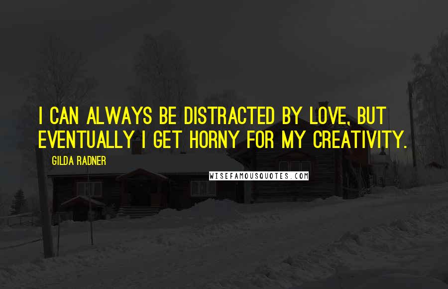 Gilda Radner Quotes: I can always be distracted by love, but eventually I get horny for my creativity.
