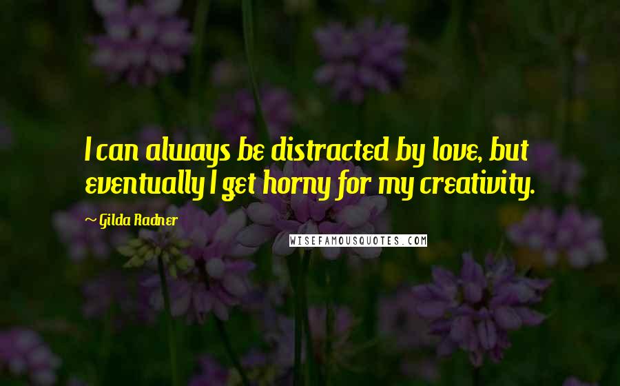 Gilda Radner Quotes: I can always be distracted by love, but eventually I get horny for my creativity.