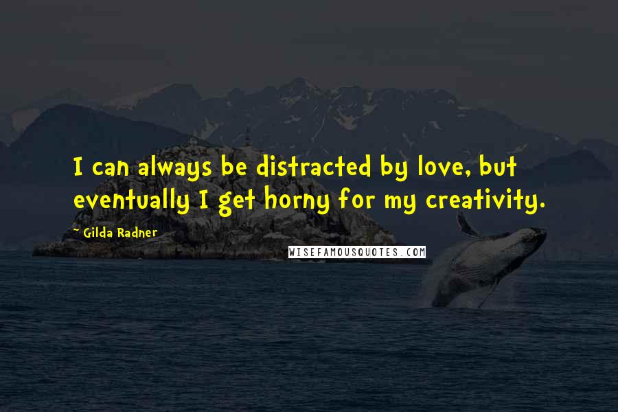 Gilda Radner Quotes: I can always be distracted by love, but eventually I get horny for my creativity.