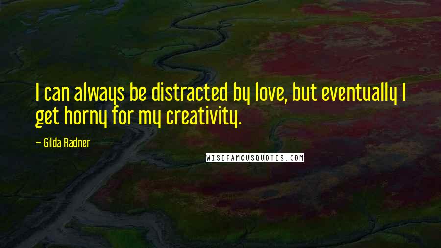 Gilda Radner Quotes: I can always be distracted by love, but eventually I get horny for my creativity.
