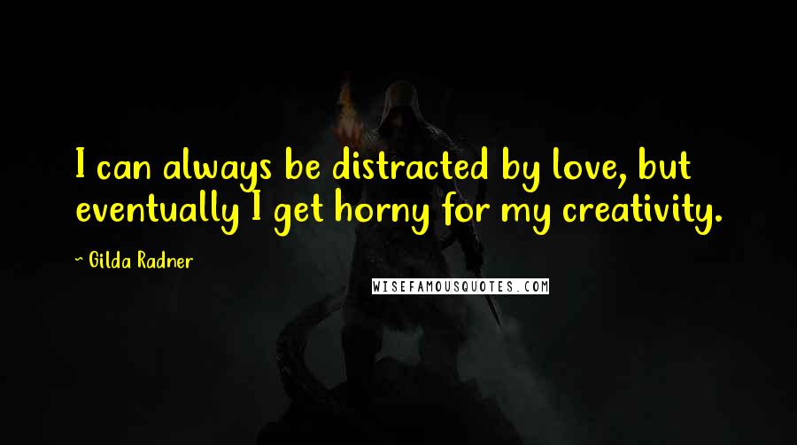 Gilda Radner Quotes: I can always be distracted by love, but eventually I get horny for my creativity.