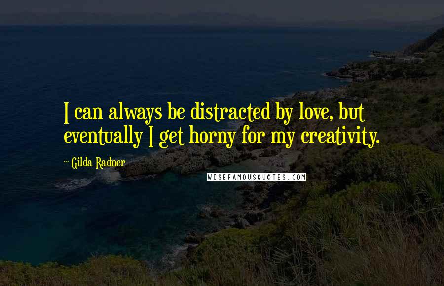 Gilda Radner Quotes: I can always be distracted by love, but eventually I get horny for my creativity.