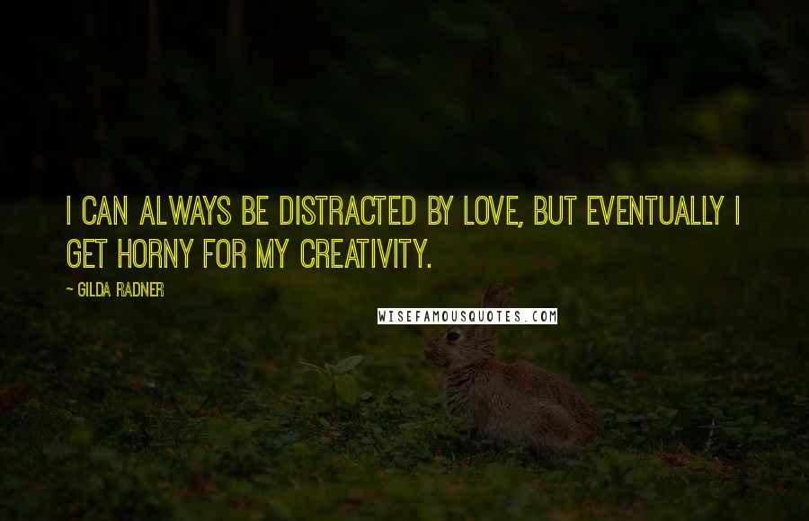Gilda Radner Quotes: I can always be distracted by love, but eventually I get horny for my creativity.