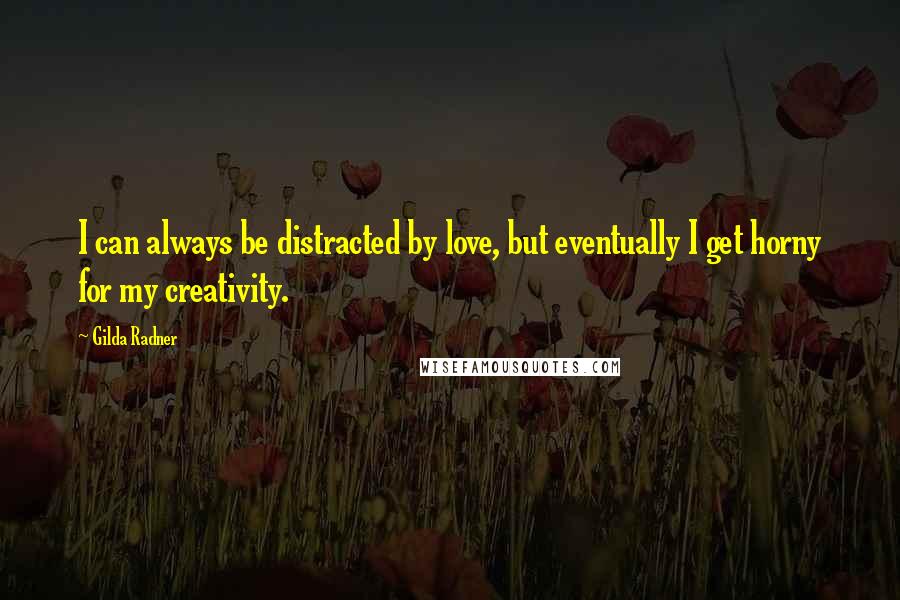 Gilda Radner Quotes: I can always be distracted by love, but eventually I get horny for my creativity.