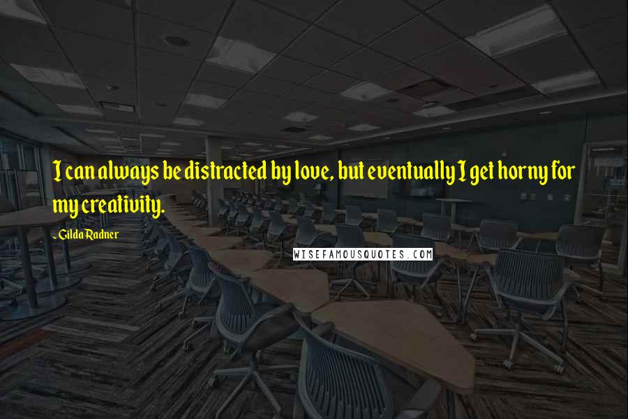 Gilda Radner Quotes: I can always be distracted by love, but eventually I get horny for my creativity.