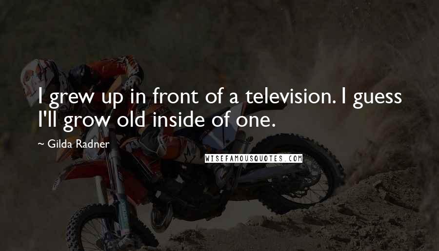 Gilda Radner Quotes: I grew up in front of a television. I guess I'll grow old inside of one.