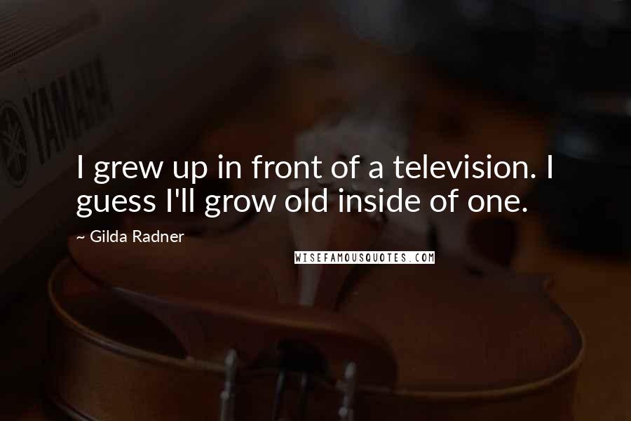 Gilda Radner Quotes: I grew up in front of a television. I guess I'll grow old inside of one.