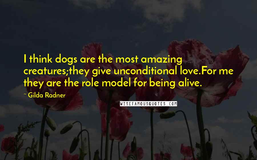 Gilda Radner Quotes: I think dogs are the most amazing creatures;they give unconditional love.For me they are the role model for being alive.