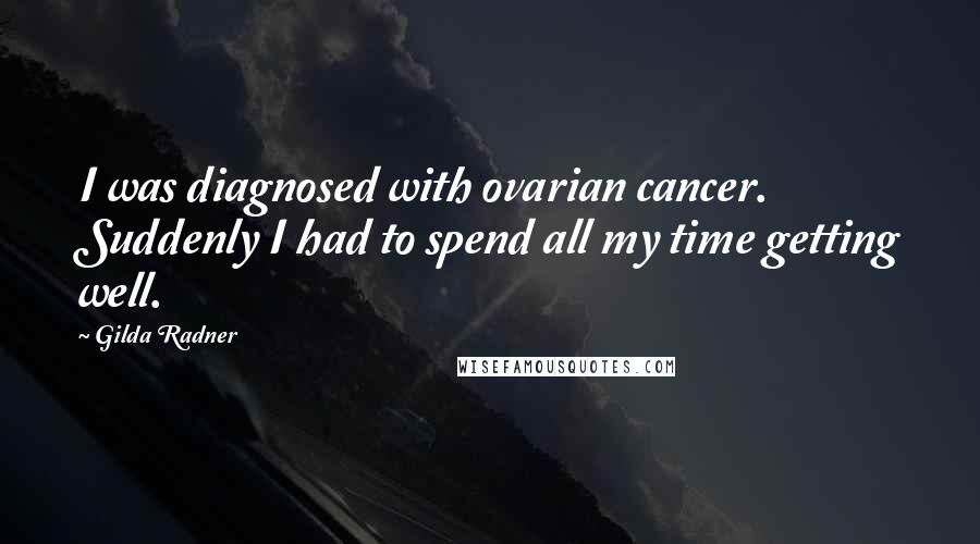 Gilda Radner Quotes: I was diagnosed with ovarian cancer. Suddenly I had to spend all my time getting well.