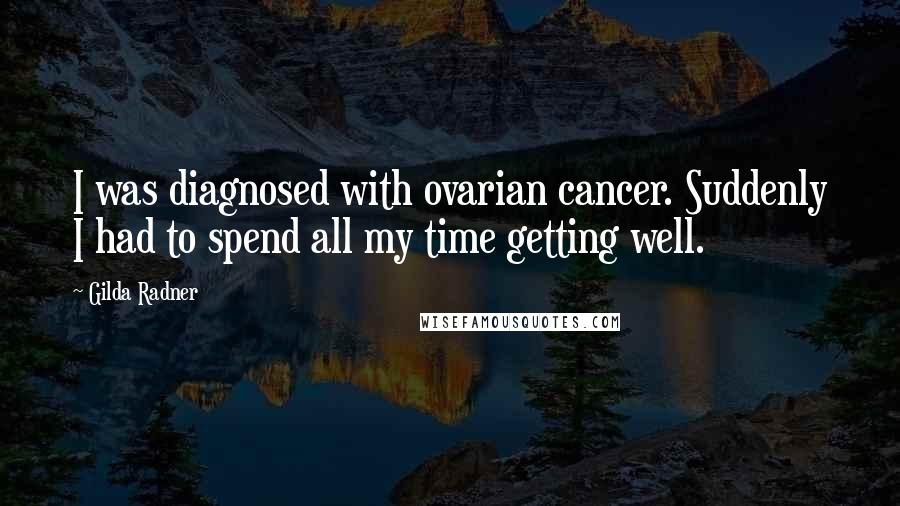 Gilda Radner Quotes: I was diagnosed with ovarian cancer. Suddenly I had to spend all my time getting well.