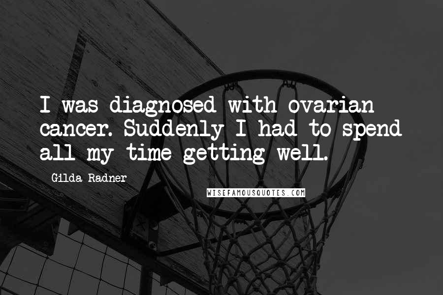 Gilda Radner Quotes: I was diagnosed with ovarian cancer. Suddenly I had to spend all my time getting well.