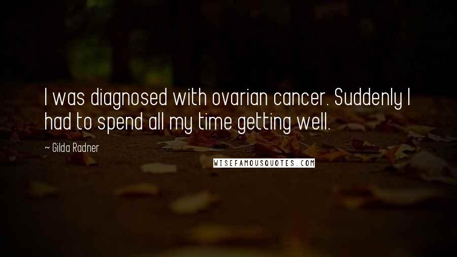 Gilda Radner Quotes: I was diagnosed with ovarian cancer. Suddenly I had to spend all my time getting well.