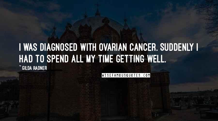 Gilda Radner Quotes: I was diagnosed with ovarian cancer. Suddenly I had to spend all my time getting well.