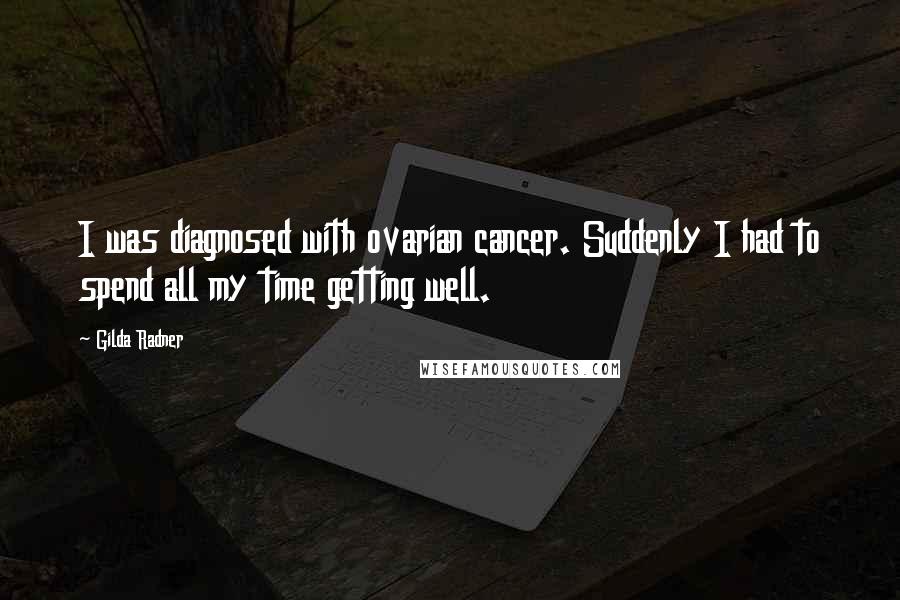 Gilda Radner Quotes: I was diagnosed with ovarian cancer. Suddenly I had to spend all my time getting well.