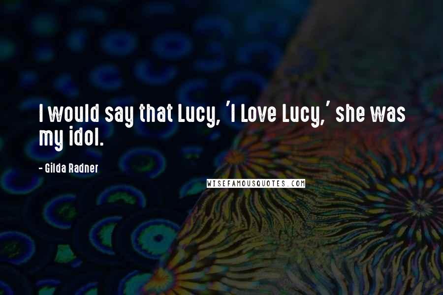 Gilda Radner Quotes: I would say that Lucy, 'I Love Lucy,' she was my idol.