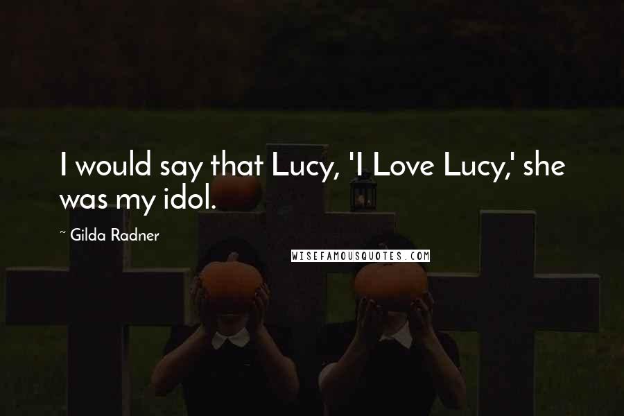 Gilda Radner Quotes: I would say that Lucy, 'I Love Lucy,' she was my idol.
