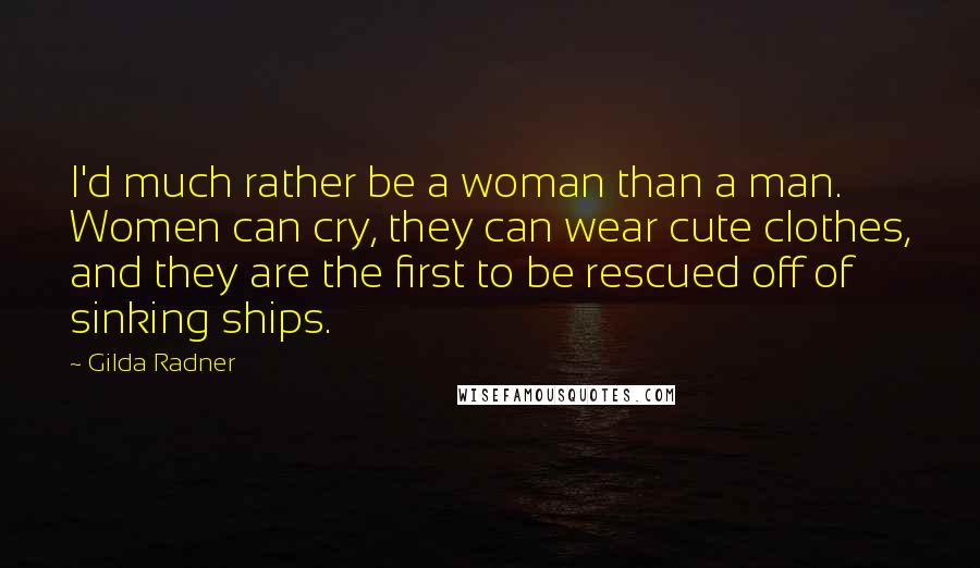 Gilda Radner Quotes: I'd much rather be a woman than a man. Women can cry, they can wear cute clothes, and they are the first to be rescued off of sinking ships.