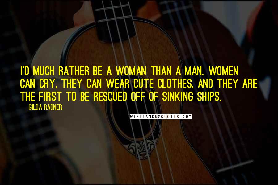 Gilda Radner Quotes: I'd much rather be a woman than a man. Women can cry, they can wear cute clothes, and they are the first to be rescued off of sinking ships.