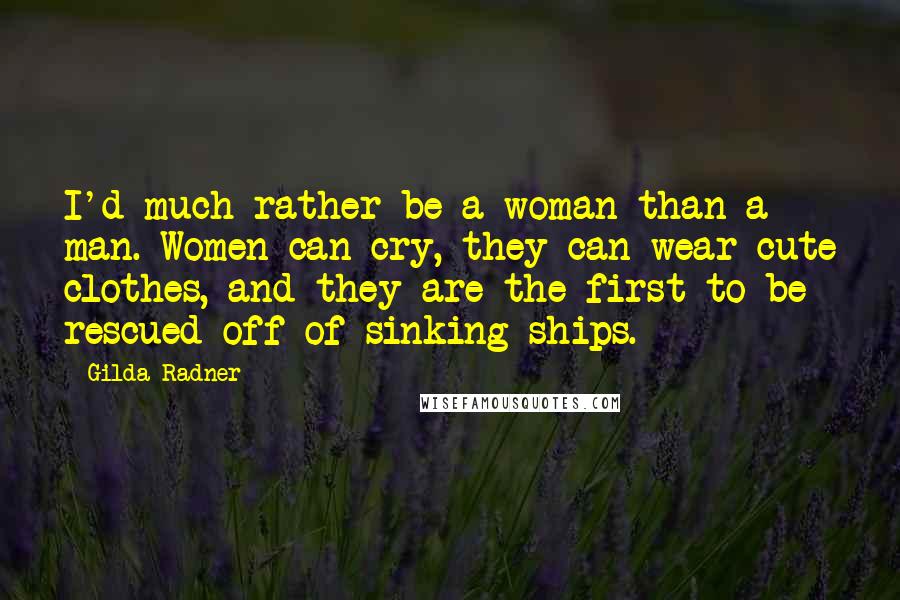 Gilda Radner Quotes: I'd much rather be a woman than a man. Women can cry, they can wear cute clothes, and they are the first to be rescued off of sinking ships.