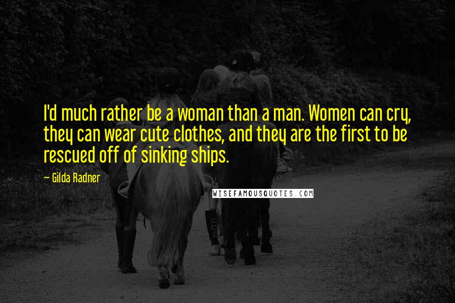 Gilda Radner Quotes: I'd much rather be a woman than a man. Women can cry, they can wear cute clothes, and they are the first to be rescued off of sinking ships.