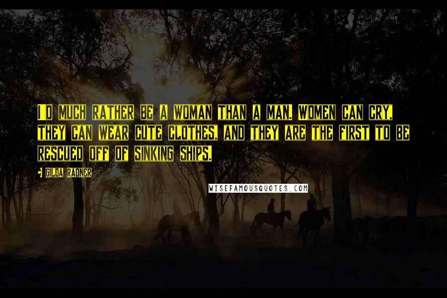 Gilda Radner Quotes: I'd much rather be a woman than a man. Women can cry, they can wear cute clothes, and they are the first to be rescued off of sinking ships.