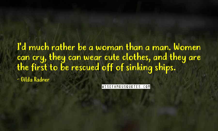 Gilda Radner Quotes: I'd much rather be a woman than a man. Women can cry, they can wear cute clothes, and they are the first to be rescued off of sinking ships.