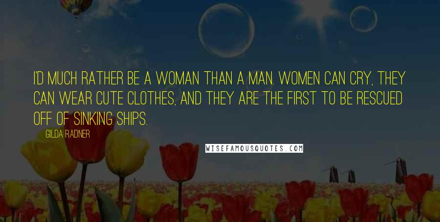 Gilda Radner Quotes: I'd much rather be a woman than a man. Women can cry, they can wear cute clothes, and they are the first to be rescued off of sinking ships.