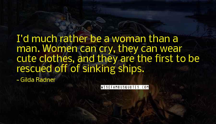 Gilda Radner Quotes: I'd much rather be a woman than a man. Women can cry, they can wear cute clothes, and they are the first to be rescued off of sinking ships.