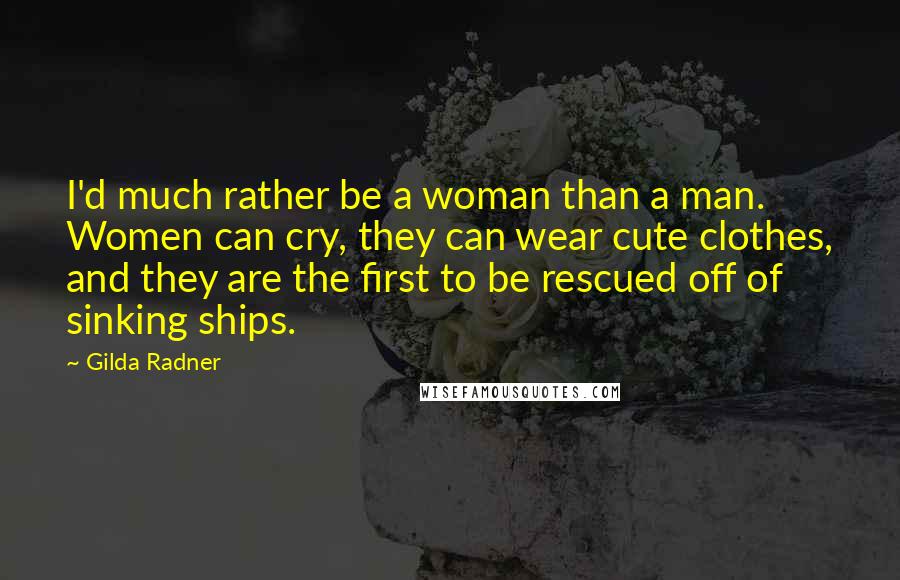 Gilda Radner Quotes: I'd much rather be a woman than a man. Women can cry, they can wear cute clothes, and they are the first to be rescued off of sinking ships.