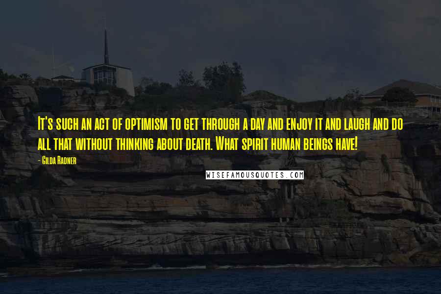 Gilda Radner Quotes: It's such an act of optimism to get through a day and enjoy it and laugh and do all that without thinking about death. What spirit human beings have!