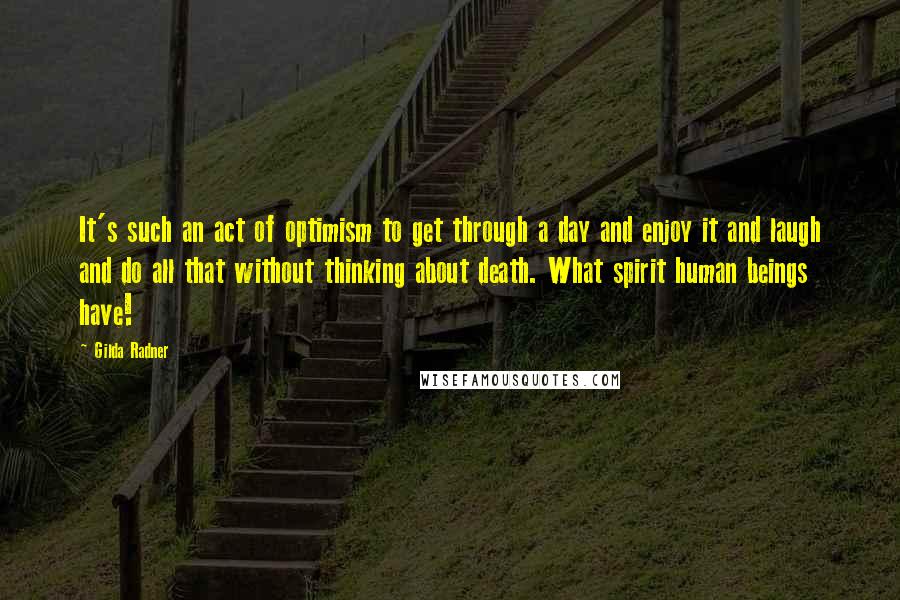 Gilda Radner Quotes: It's such an act of optimism to get through a day and enjoy it and laugh and do all that without thinking about death. What spirit human beings have!