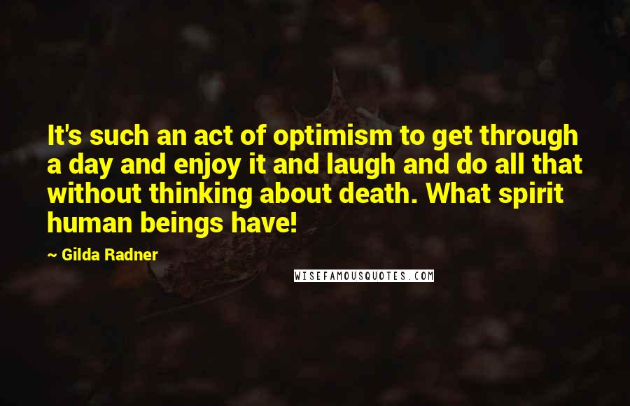 Gilda Radner Quotes: It's such an act of optimism to get through a day and enjoy it and laugh and do all that without thinking about death. What spirit human beings have!