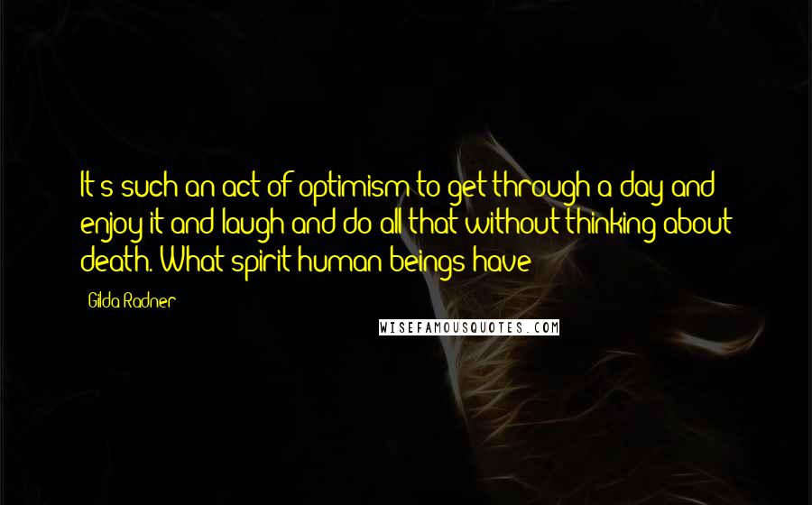 Gilda Radner Quotes: It's such an act of optimism to get through a day and enjoy it and laugh and do all that without thinking about death. What spirit human beings have!