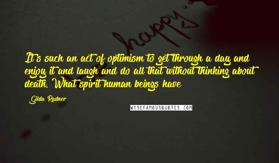 Gilda Radner Quotes: It's such an act of optimism to get through a day and enjoy it and laugh and do all that without thinking about death. What spirit human beings have!